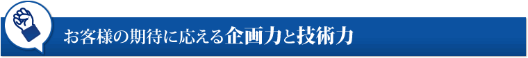 お客様の期待に応える企画力と技術力