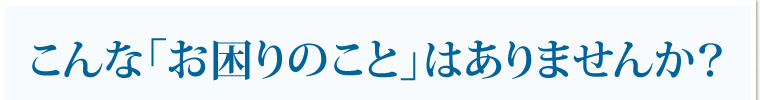 こんな「お困っていること」はありませんか？