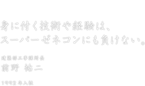 「身に付く技術や経験は、スーパーゼネコンにも負けない。」建築部工事課所長 前野 祐二 1992年入社