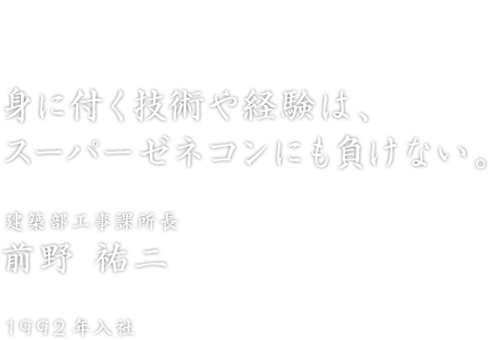 「身に付く技術や経験は、スーパーゼネコンにも負けない。」建築部工事課所長 前野 祐二 1992年入社