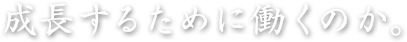 成長するために働くのか。