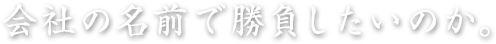 会社の名前で勝負したいのか。