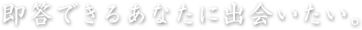 即答できるあなたに出会いたい。